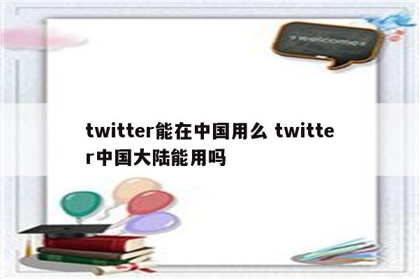 twitter能在中国用么 twitter中国大陆能用吗