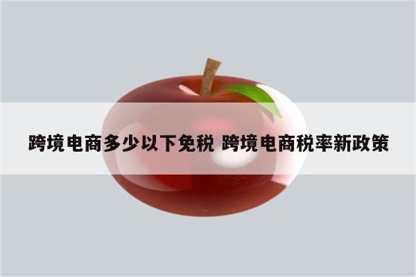 跨境电商多少以下免税 跨境电商税率新政策