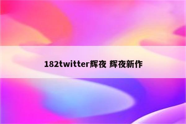 182twitter辉夜 辉夜新作