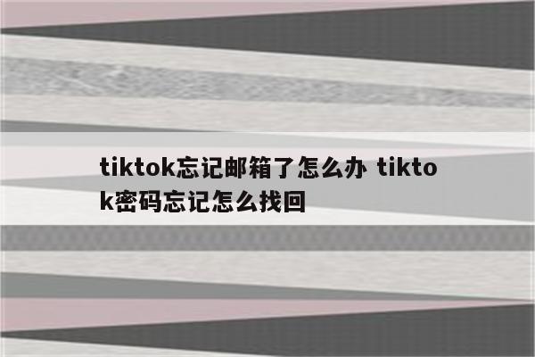 tiktok忘记邮箱了怎么办 tiktok密码忘记怎么找回