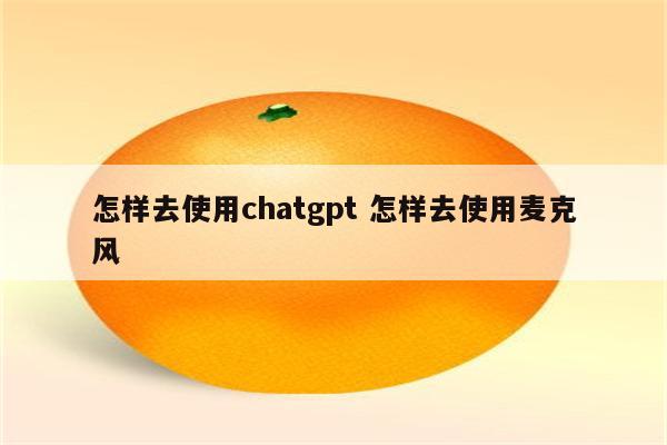 怎样去使用chatgpt 怎样去使用麦克风