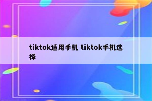 tiktok适用手机 tiktok手机选择