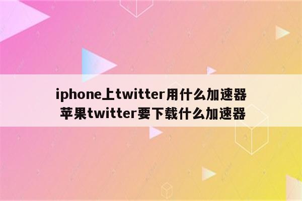 iphone上twitter用什么加速器 苹果twitter要下载什么加速器