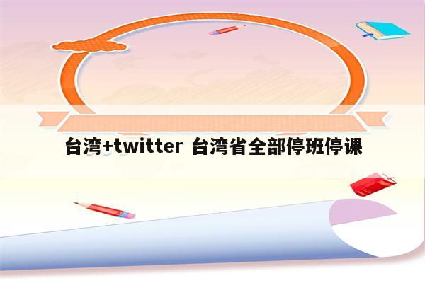 台湾+twitter 台湾省全部停班停课