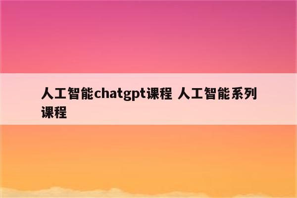 人工智能chatgpt课程 人工智能系列课程