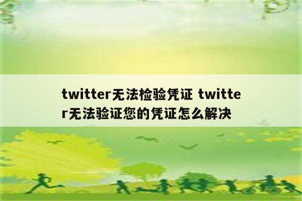 twitter无法检验凭证 twitter无法验证您的凭证怎么解决