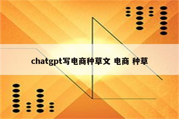 chatgpt写电商种草文 电商 种草