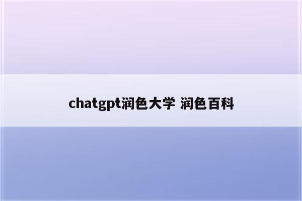 chatgpt润色大学 润色百科