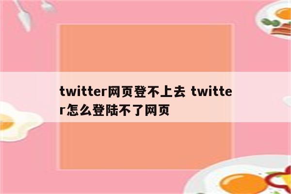 twitter网页登不上去 twitter怎么登陆不了网页