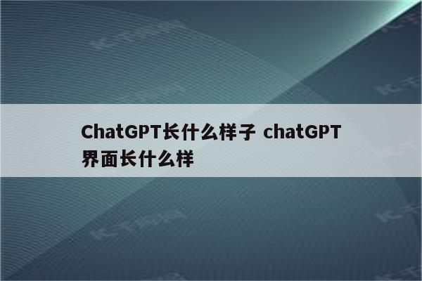 ChatGPT长什么样子 chatGPT界面长什么样