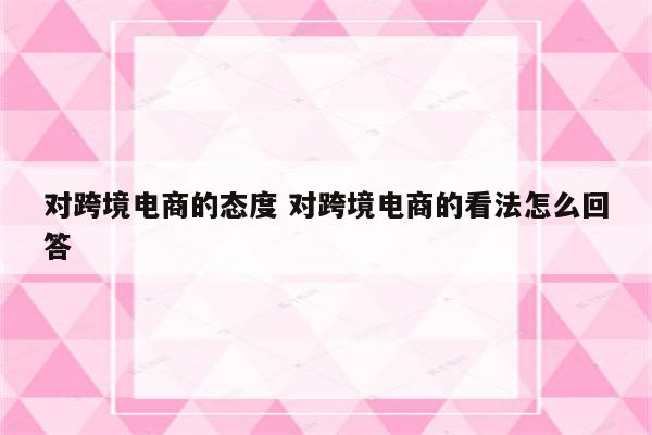 对跨境电商的态度 对跨境电商的看法怎么回答