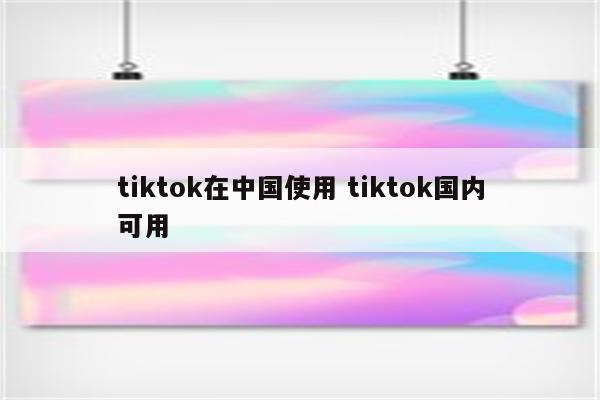 tiktok在中国使用 tiktok国内可用