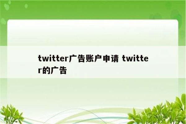 twitter广告账户申请 twitter的广告