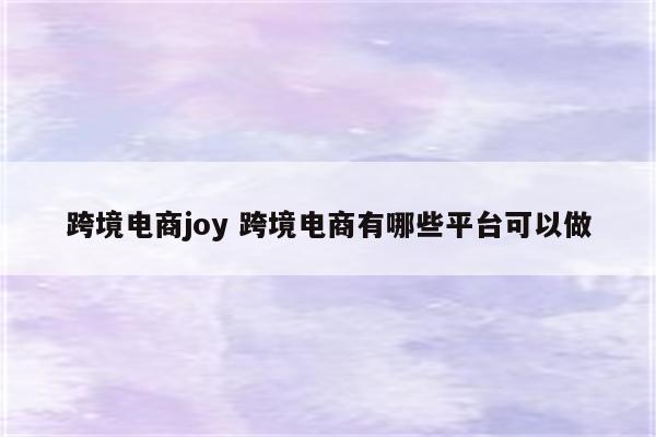 跨境电商joy 跨境电商有哪些平台可以做