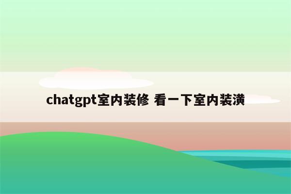 chatgpt室内装修 看一下室内装潢