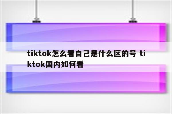tiktok怎么看自己是什么区的号 tiktok国内如何看