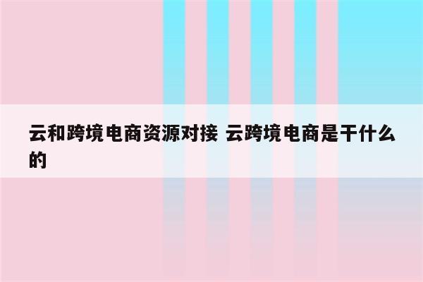 云和跨境电商资源对接 云跨境电商是干什么的