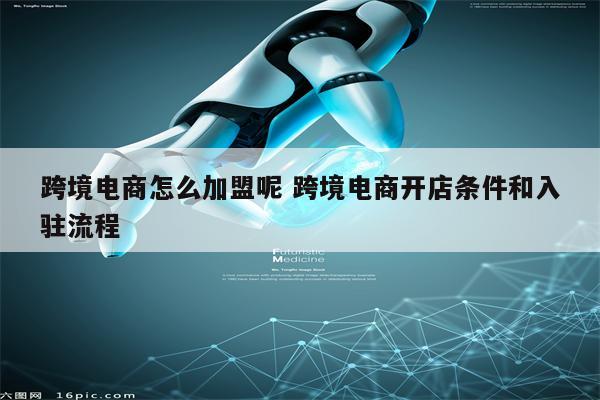 跨境电商怎么加盟呢 跨境电商开店条件和入驻流程
