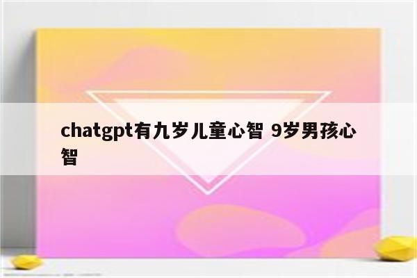 chatgpt有九岁儿童心智 9岁男孩心智