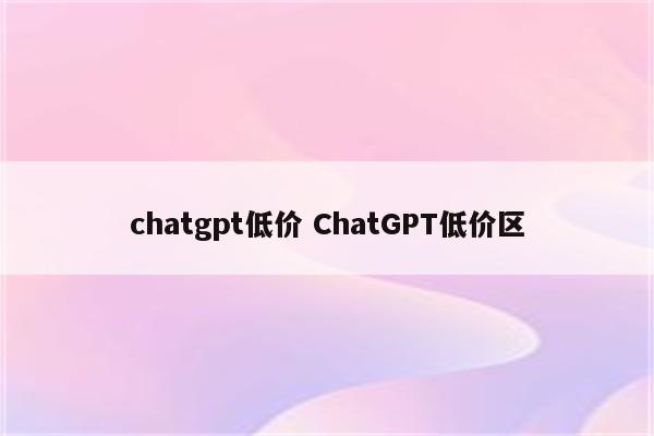 chatgpt低价 ChatGPT低价区