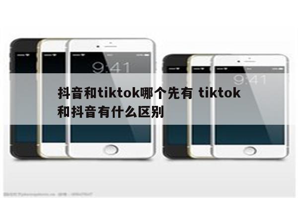 抖音和tiktok哪个先有 tiktok和抖音有什么区别