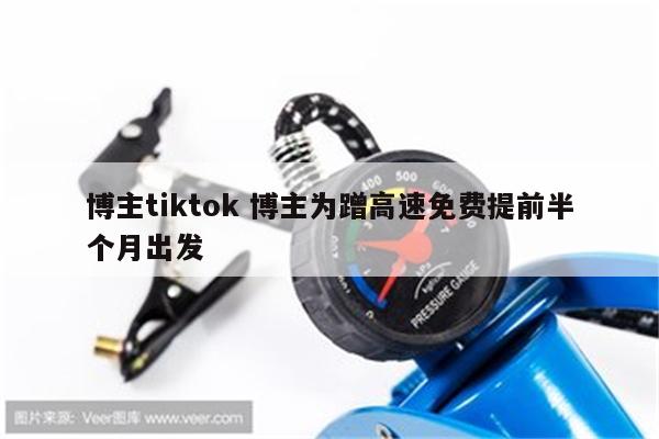 博主tiktok 博主为蹭高速免费提前半个月出发
