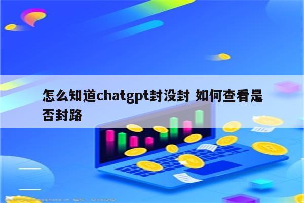 怎么知道chatgpt封没封 如何查看是否封路