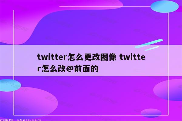 twitter怎么更改图像 twitter怎么改@前面的