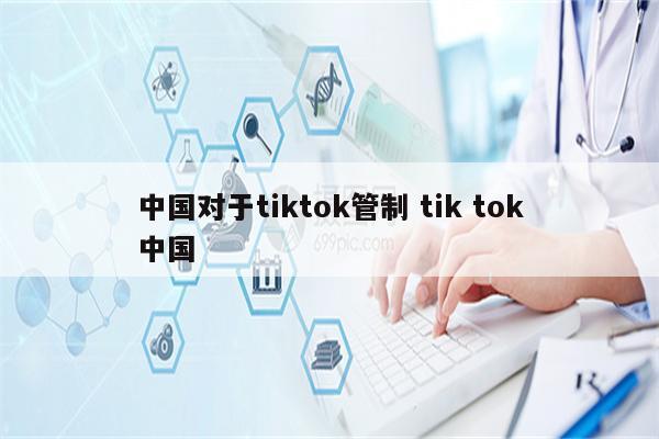 中国对于tiktok管制 tik tok中国
