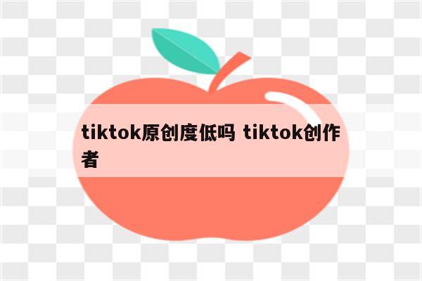 tiktok原创度低吗 tiktok创作者