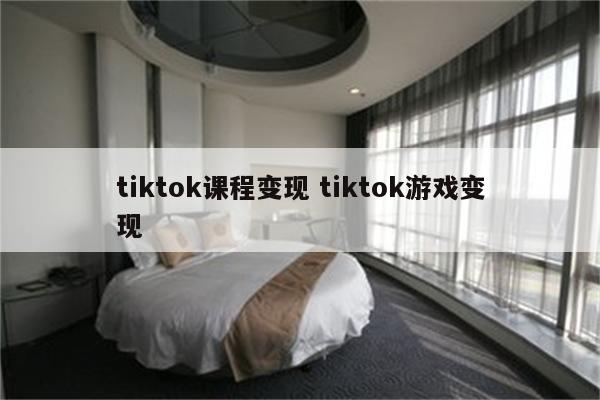 tiktok课程变现 tiktok游戏变现