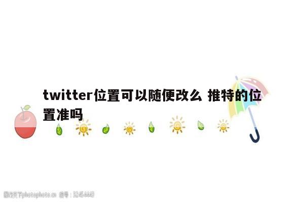 twitter位置可以随便改么 推特的位置准吗
