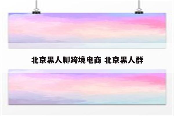 北京黑人聊跨境电商 北京黑人群