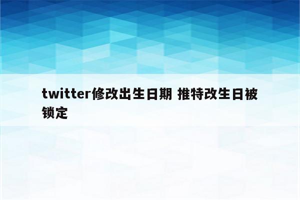 twitter修改出生日期 推特改生日被锁定