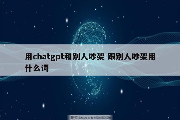 用chatgpt和别人吵架 跟别人吵架用什么词