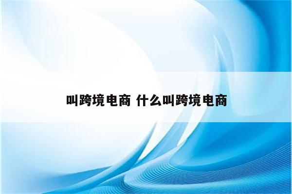 叫跨境电商 什么叫跨境电商