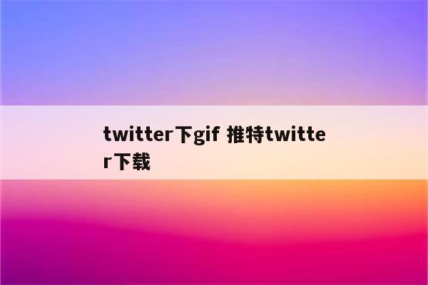 twitter下gif 推特twitter下载