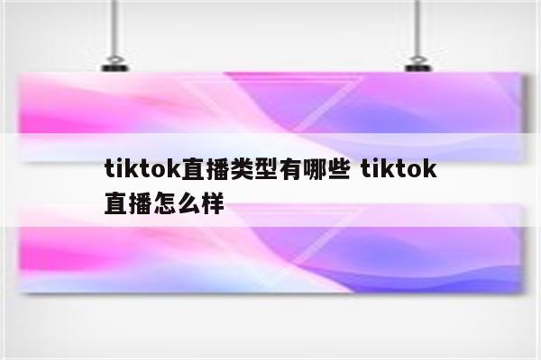 tiktok直播类型有哪些 tiktok直播怎么样