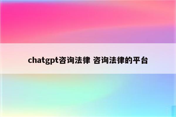 chatgpt咨询法律 咨询法律的平台