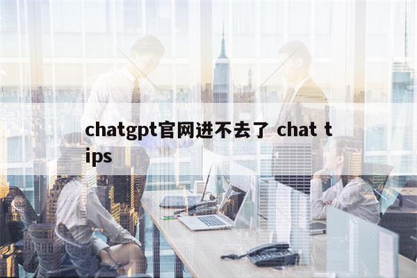 chatgpt官网进不去了 chat tips