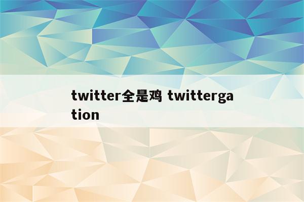 twitter全是鸡 twittergation