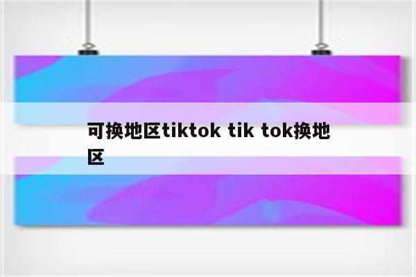 可换地区tiktok tik tok换地区