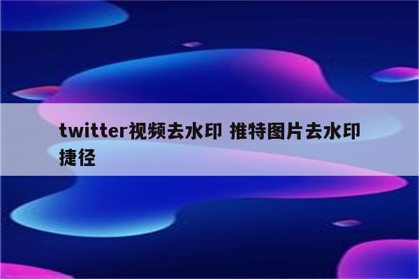 twitter视频去水印 推特图片去水印捷径