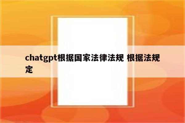 chatgpt根据国家法律法规 根据法规定