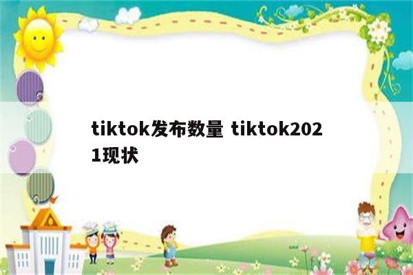 tiktok发布数量 tiktok2021现状