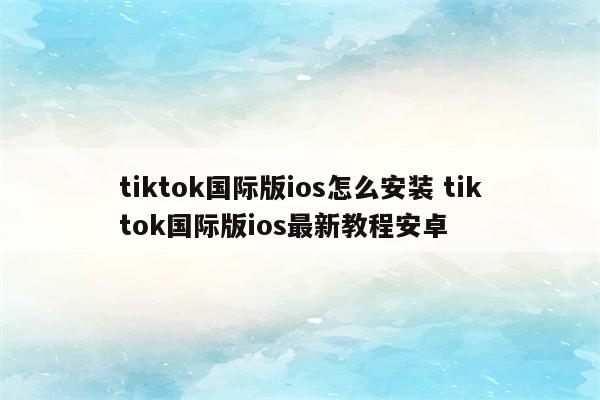 tiktok国际版ios怎么安装 tiktok国际版ios最新教程安卓