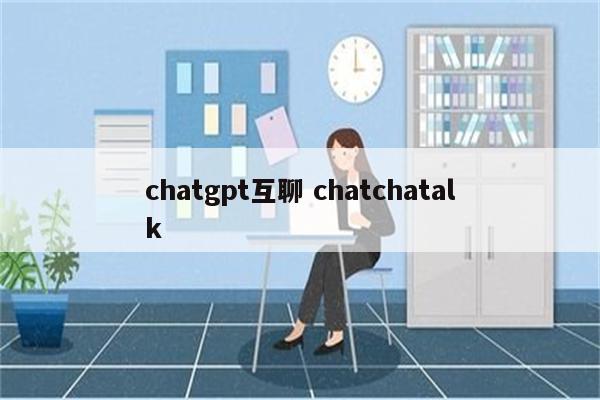 chatgpt互聊 chatchatalk