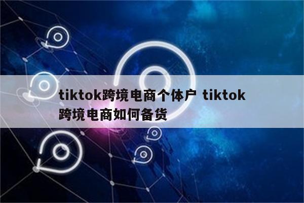 tiktok跨境电商个体户 tiktok跨境电商如何备货