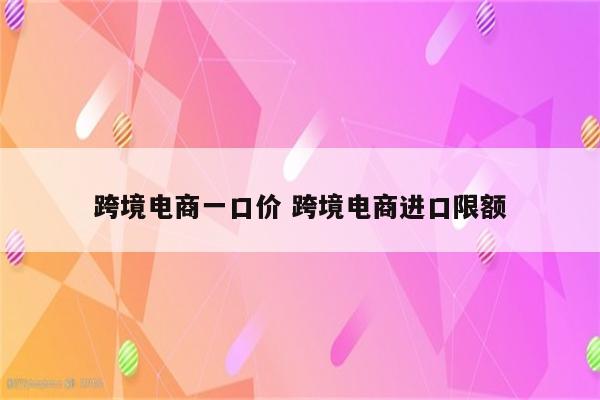 跨境电商一口价 跨境电商进口限额