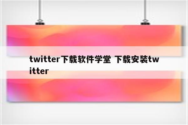 twitter下载软件学堂 下载安装twitter